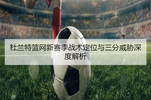 杜兰特篮网新赛季战术定位与三分威胁深度解析